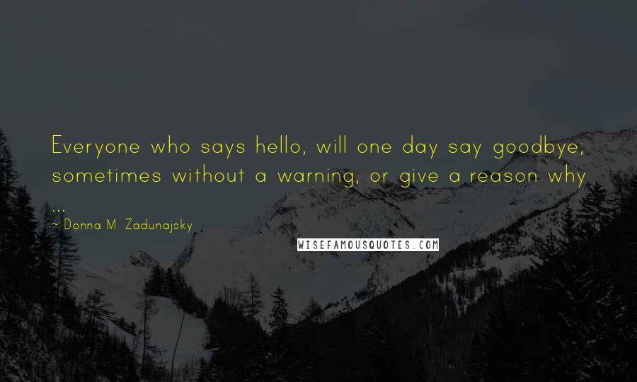 Donna M. Zadunajsky Quotes: Everyone who says hello, will one day say goodbye; sometimes without a warning, or give a reason why ...