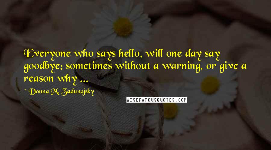 Donna M. Zadunajsky Quotes: Everyone who says hello, will one day say goodbye; sometimes without a warning, or give a reason why ...