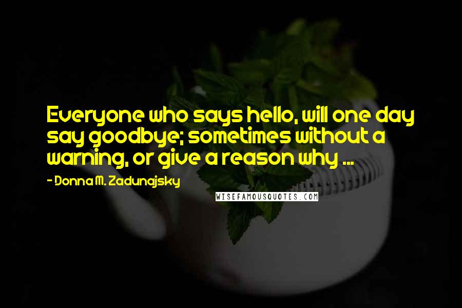 Donna M. Zadunajsky Quotes: Everyone who says hello, will one day say goodbye; sometimes without a warning, or give a reason why ...