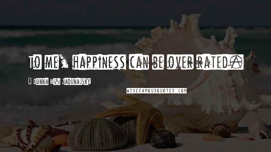 Donna M. Zadunajsky Quotes: To me, happiness can be over rated.