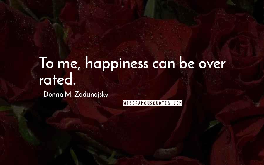 Donna M. Zadunajsky Quotes: To me, happiness can be over rated.
