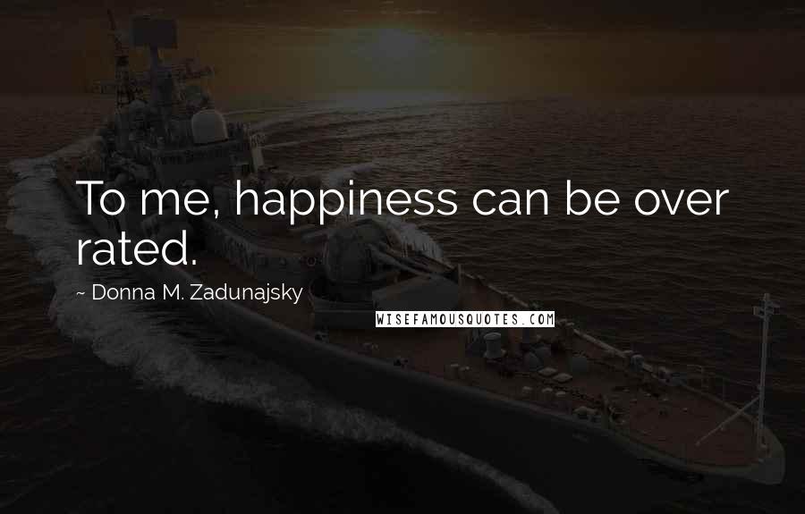 Donna M. Zadunajsky Quotes: To me, happiness can be over rated.