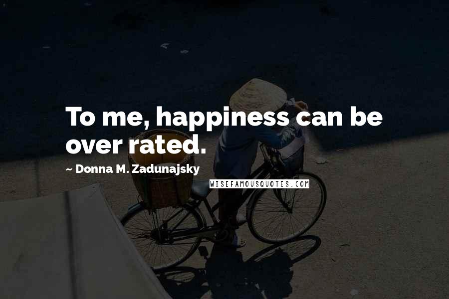 Donna M. Zadunajsky Quotes: To me, happiness can be over rated.