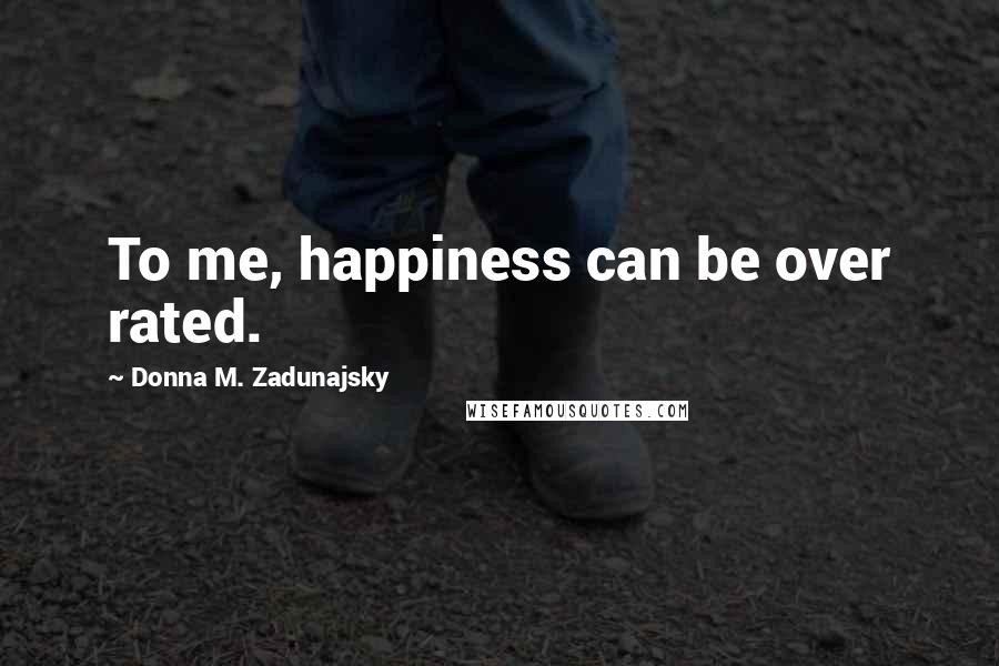 Donna M. Zadunajsky Quotes: To me, happiness can be over rated.