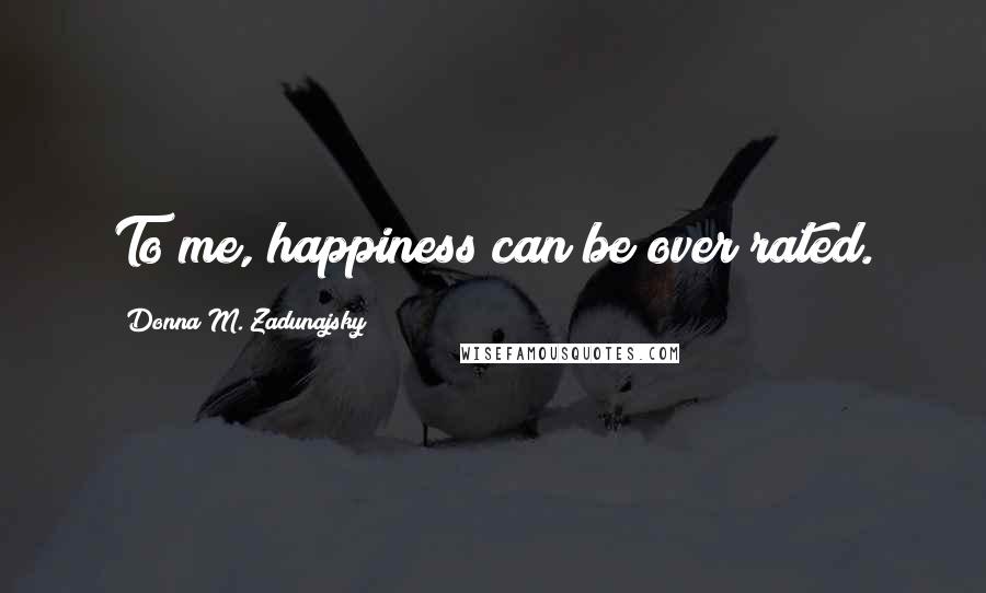 Donna M. Zadunajsky Quotes: To me, happiness can be over rated.