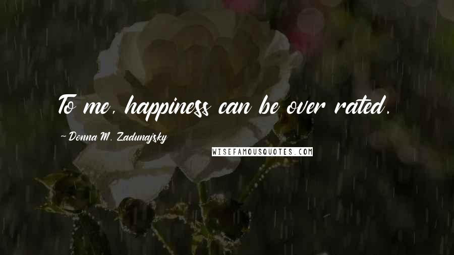 Donna M. Zadunajsky Quotes: To me, happiness can be over rated.