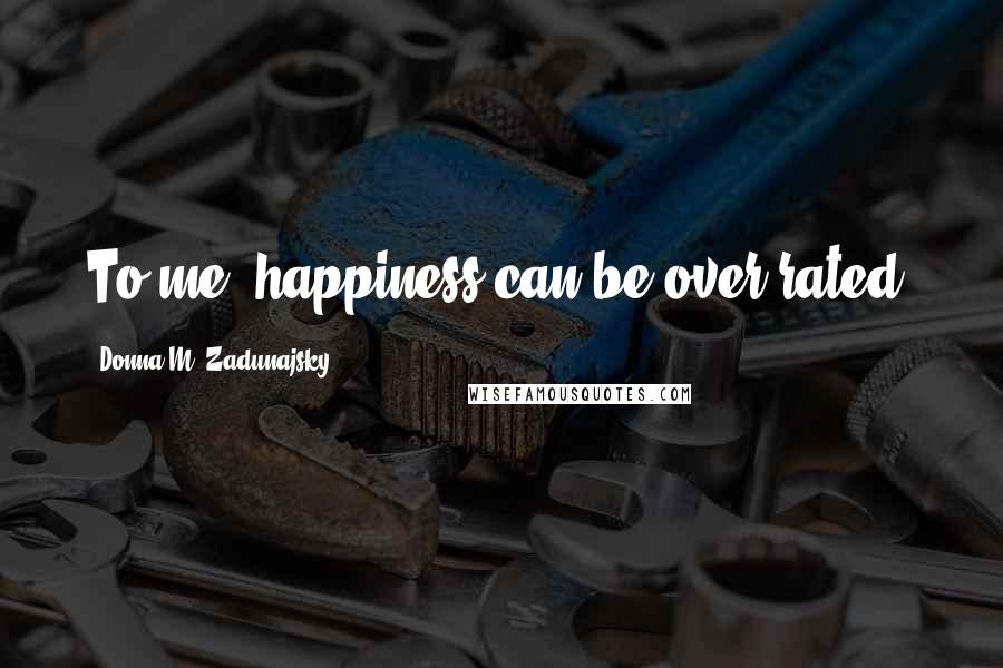 Donna M. Zadunajsky Quotes: To me, happiness can be over rated.