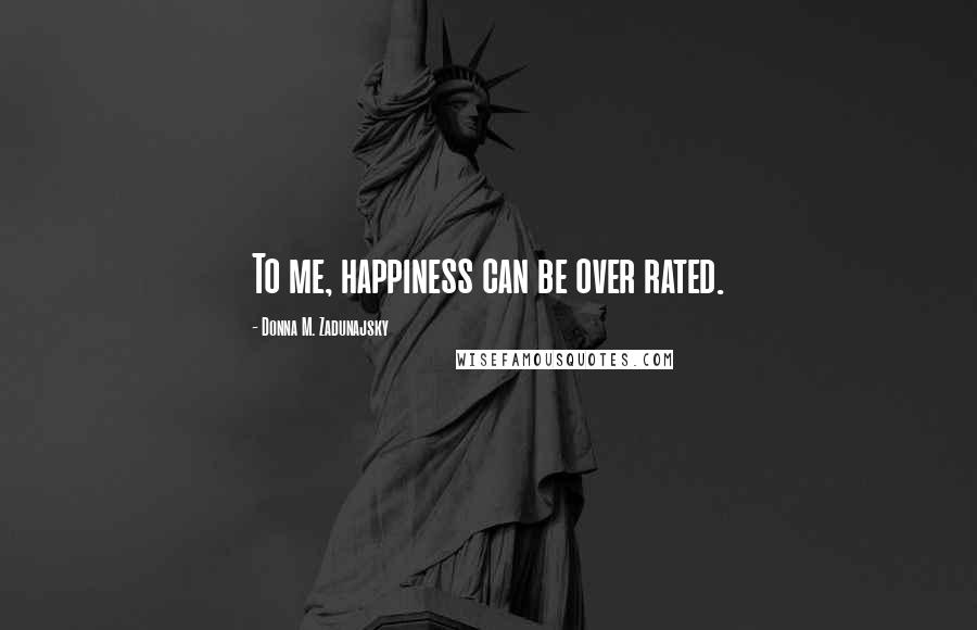 Donna M. Zadunajsky Quotes: To me, happiness can be over rated.