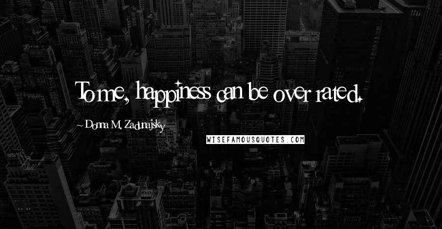 Donna M. Zadunajsky Quotes: To me, happiness can be over rated.