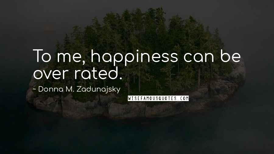 Donna M. Zadunajsky Quotes: To me, happiness can be over rated.