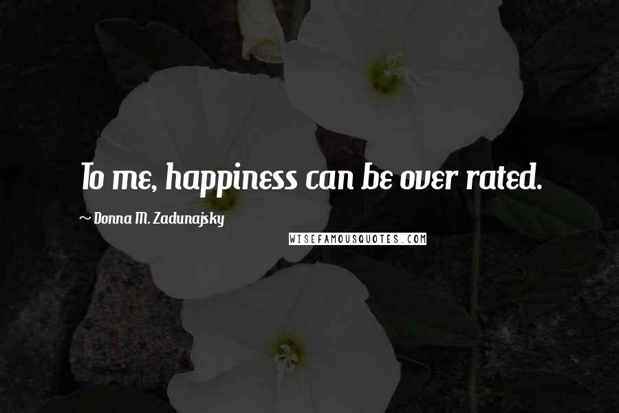 Donna M. Zadunajsky Quotes: To me, happiness can be over rated.