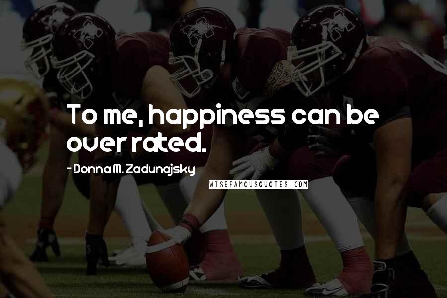 Donna M. Zadunajsky Quotes: To me, happiness can be over rated.