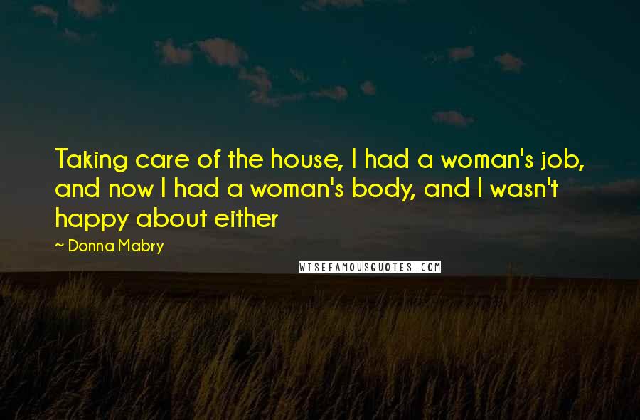 Donna Mabry Quotes: Taking care of the house, I had a woman's job, and now I had a woman's body, and I wasn't happy about either