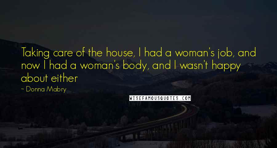 Donna Mabry Quotes: Taking care of the house, I had a woman's job, and now I had a woman's body, and I wasn't happy about either