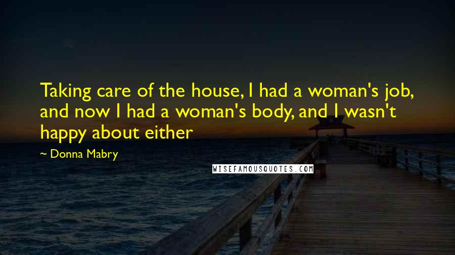 Donna Mabry Quotes: Taking care of the house, I had a woman's job, and now I had a woman's body, and I wasn't happy about either