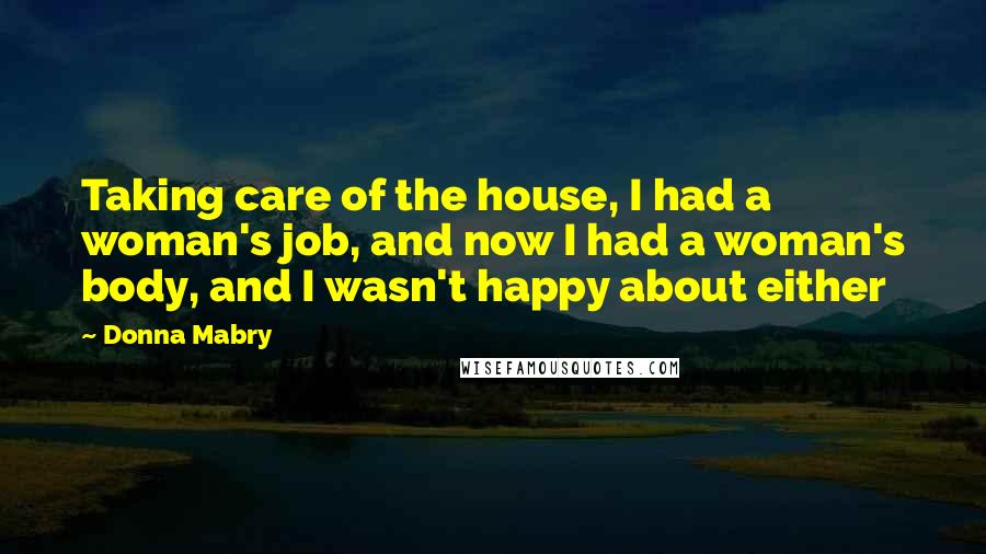 Donna Mabry Quotes: Taking care of the house, I had a woman's job, and now I had a woman's body, and I wasn't happy about either