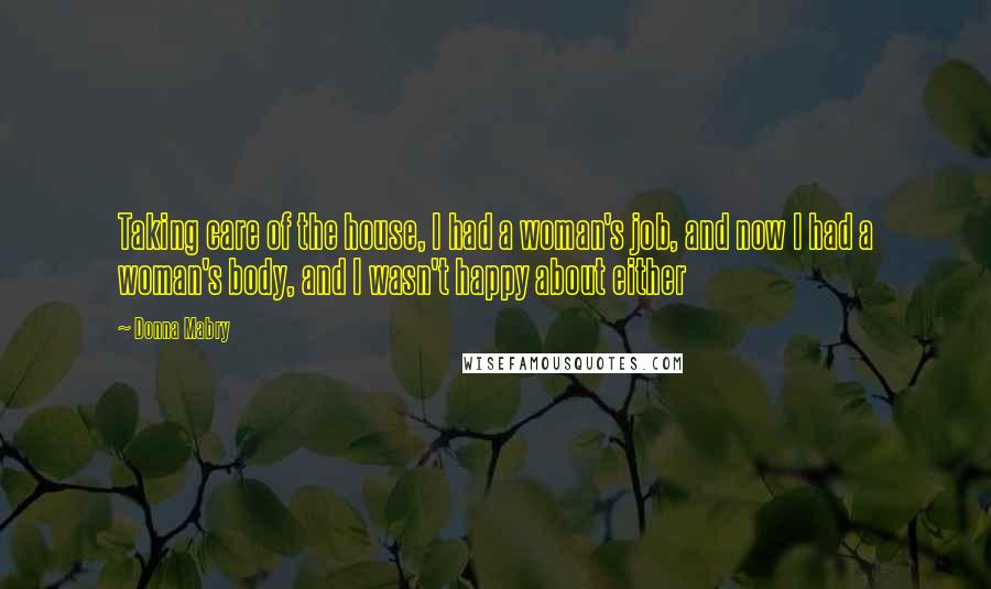 Donna Mabry Quotes: Taking care of the house, I had a woman's job, and now I had a woman's body, and I wasn't happy about either