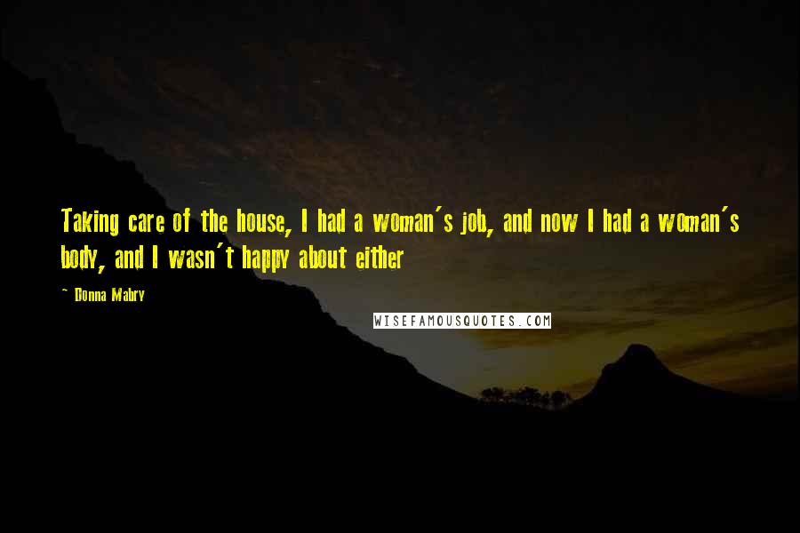 Donna Mabry Quotes: Taking care of the house, I had a woman's job, and now I had a woman's body, and I wasn't happy about either