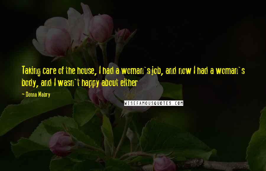 Donna Mabry Quotes: Taking care of the house, I had a woman's job, and now I had a woman's body, and I wasn't happy about either