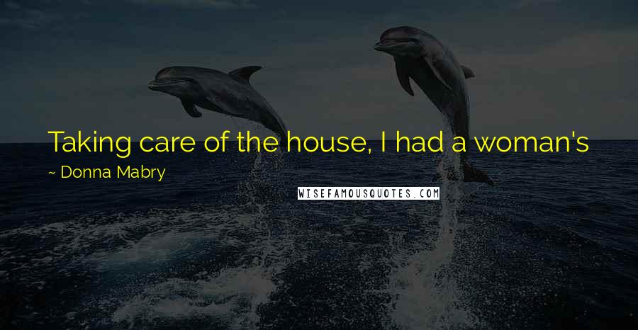 Donna Mabry Quotes: Taking care of the house, I had a woman's job, and now I had a woman's body, and I wasn't happy about either