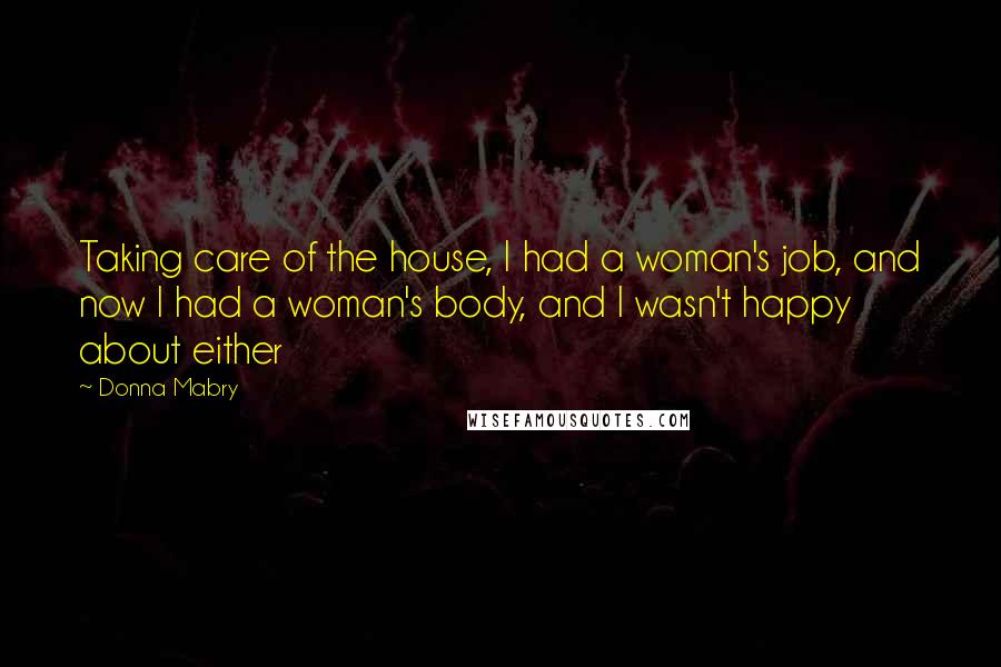 Donna Mabry Quotes: Taking care of the house, I had a woman's job, and now I had a woman's body, and I wasn't happy about either