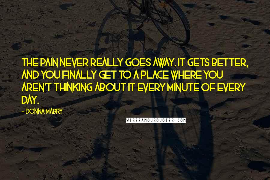 Donna Mabry Quotes: The pain never really goes away. It gets better, and you finally get to a place where you aren't thinking about it every minute of every day.