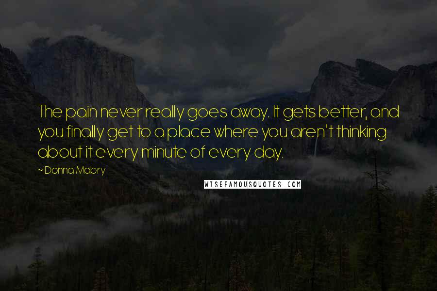 Donna Mabry Quotes: The pain never really goes away. It gets better, and you finally get to a place where you aren't thinking about it every minute of every day.
