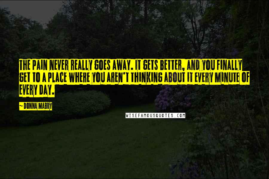 Donna Mabry Quotes: The pain never really goes away. It gets better, and you finally get to a place where you aren't thinking about it every minute of every day.