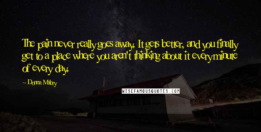 Donna Mabry Quotes: The pain never really goes away. It gets better, and you finally get to a place where you aren't thinking about it every minute of every day.