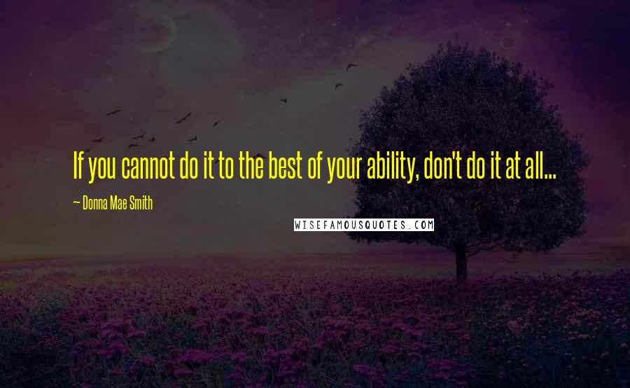 Donna Mae Smith Quotes: If you cannot do it to the best of your ability, don't do it at all...