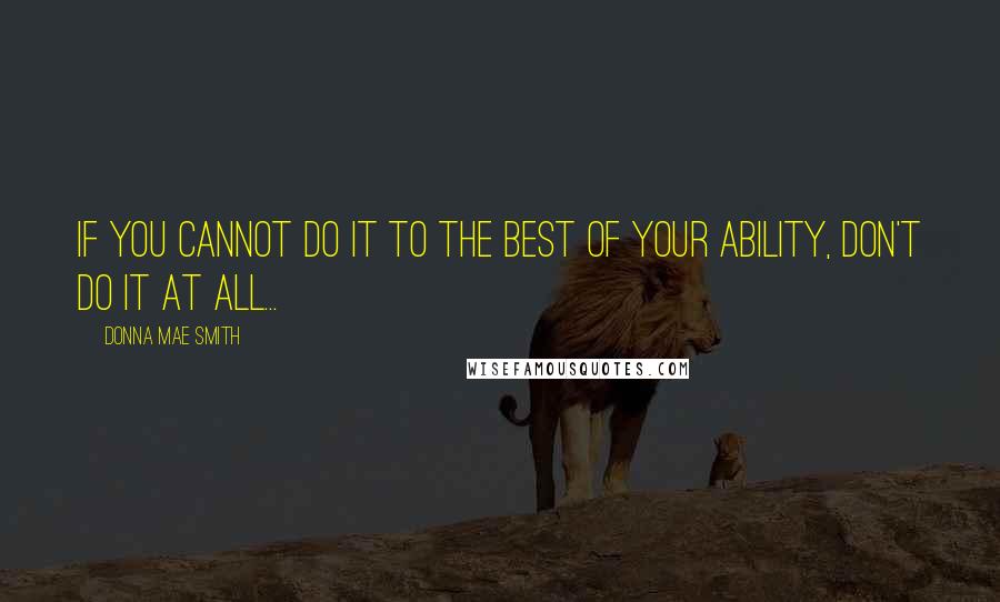 Donna Mae Smith Quotes: If you cannot do it to the best of your ability, don't do it at all...