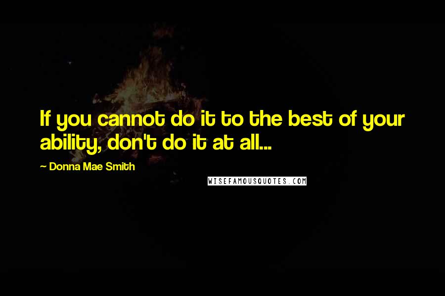 Donna Mae Smith Quotes: If you cannot do it to the best of your ability, don't do it at all...