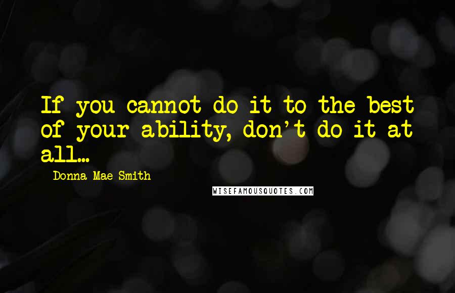 Donna Mae Smith Quotes: If you cannot do it to the best of your ability, don't do it at all...