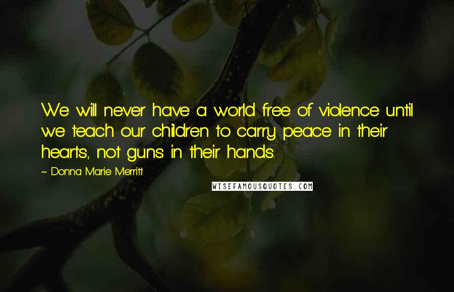 Donna Marie Merritt Quotes: We will never have a world free of violence until we teach our children to carry peace in their hearts, not guns in their hands.