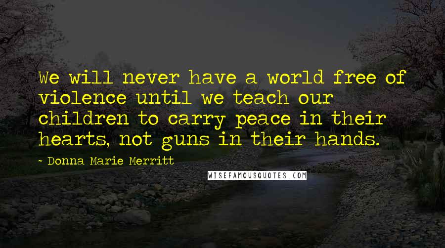 Donna Marie Merritt Quotes: We will never have a world free of violence until we teach our children to carry peace in their hearts, not guns in their hands.