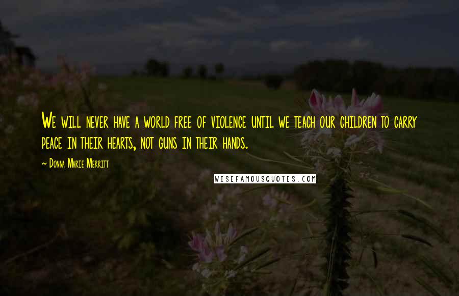 Donna Marie Merritt Quotes: We will never have a world free of violence until we teach our children to carry peace in their hearts, not guns in their hands.