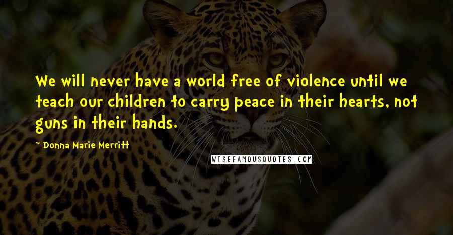 Donna Marie Merritt Quotes: We will never have a world free of violence until we teach our children to carry peace in their hearts, not guns in their hands.