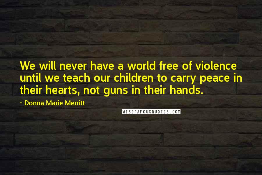 Donna Marie Merritt Quotes: We will never have a world free of violence until we teach our children to carry peace in their hearts, not guns in their hands.