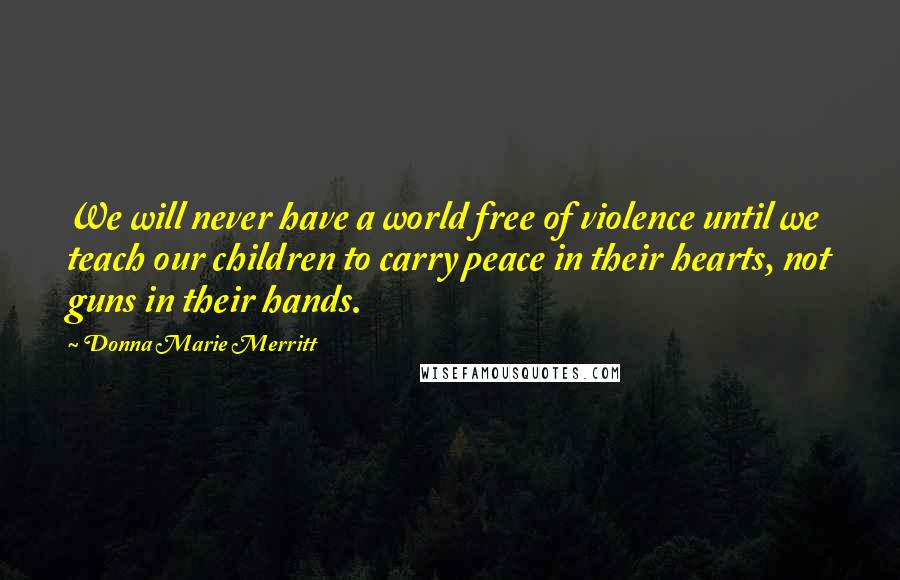 Donna Marie Merritt Quotes: We will never have a world free of violence until we teach our children to carry peace in their hearts, not guns in their hands.