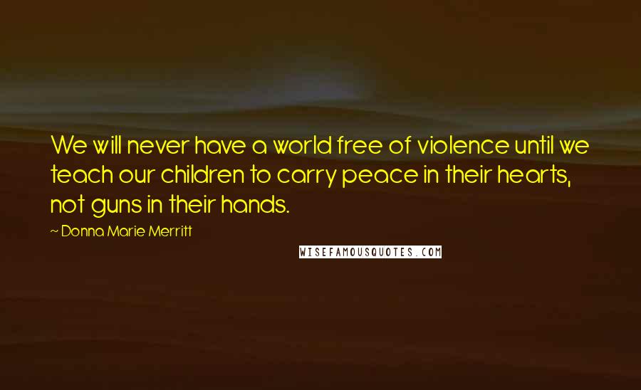 Donna Marie Merritt Quotes: We will never have a world free of violence until we teach our children to carry peace in their hearts, not guns in their hands.