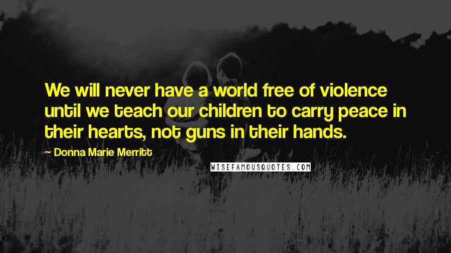 Donna Marie Merritt Quotes: We will never have a world free of violence until we teach our children to carry peace in their hearts, not guns in their hands.