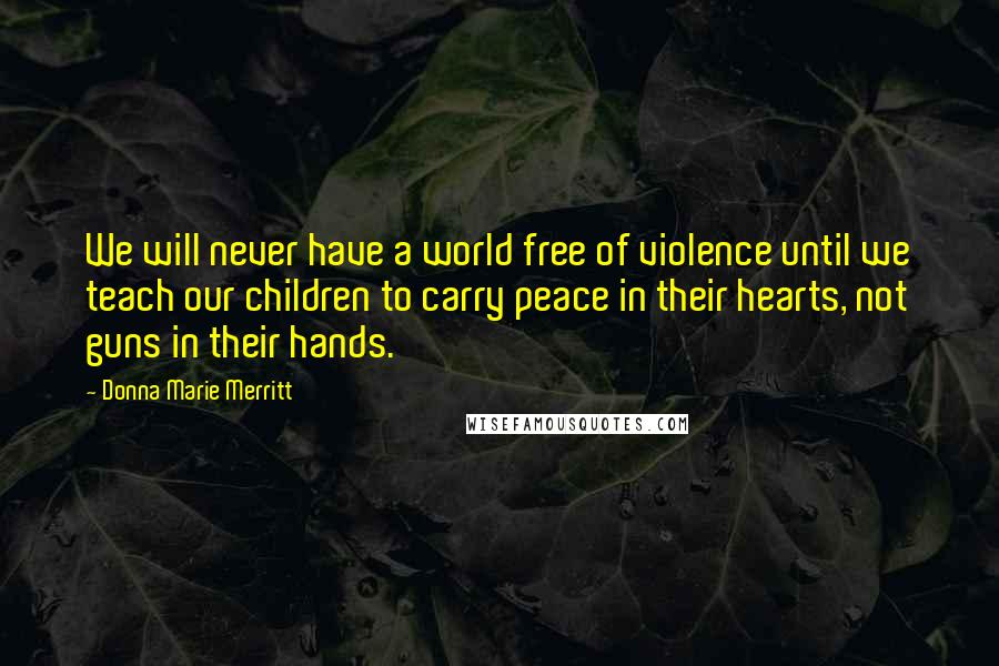 Donna Marie Merritt Quotes: We will never have a world free of violence until we teach our children to carry peace in their hearts, not guns in their hands.