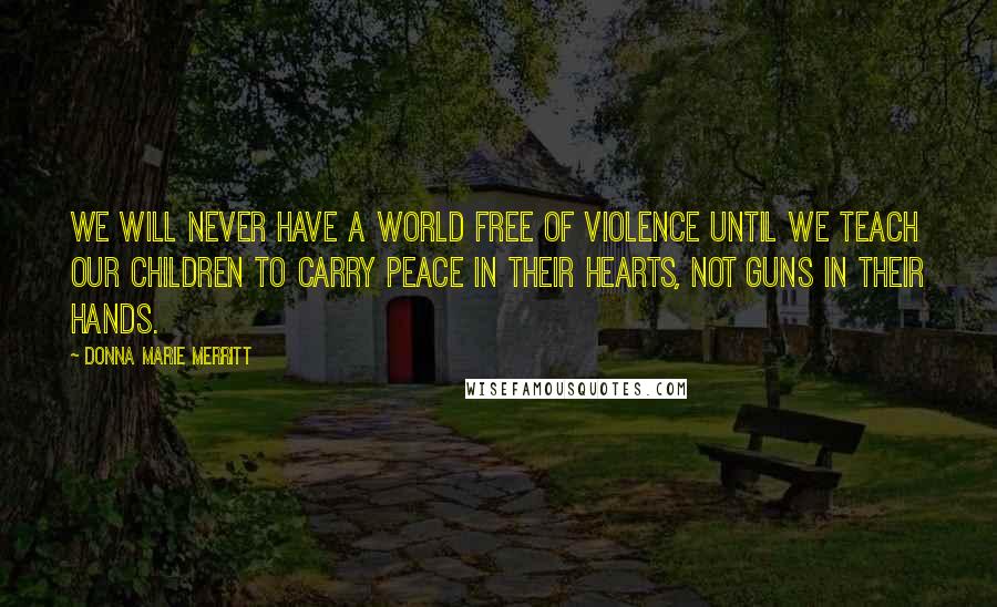 Donna Marie Merritt Quotes: We will never have a world free of violence until we teach our children to carry peace in their hearts, not guns in their hands.