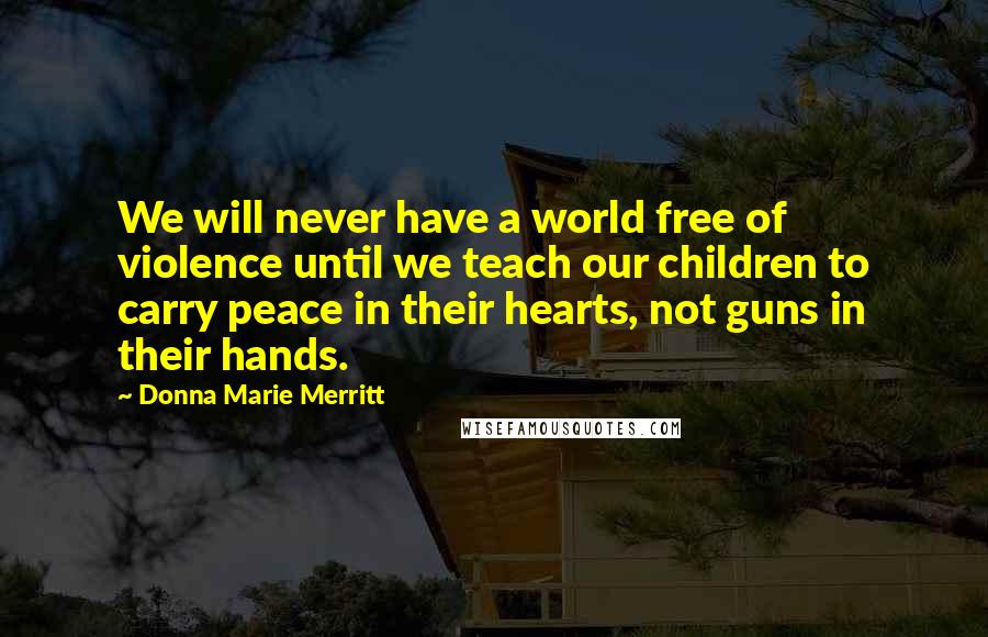 Donna Marie Merritt Quotes: We will never have a world free of violence until we teach our children to carry peace in their hearts, not guns in their hands.