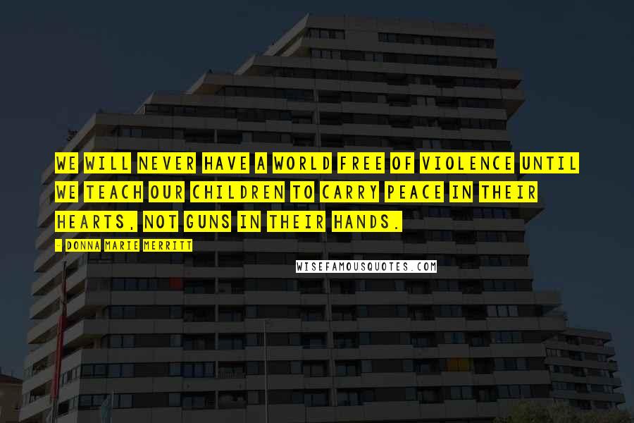 Donna Marie Merritt Quotes: We will never have a world free of violence until we teach our children to carry peace in their hearts, not guns in their hands.