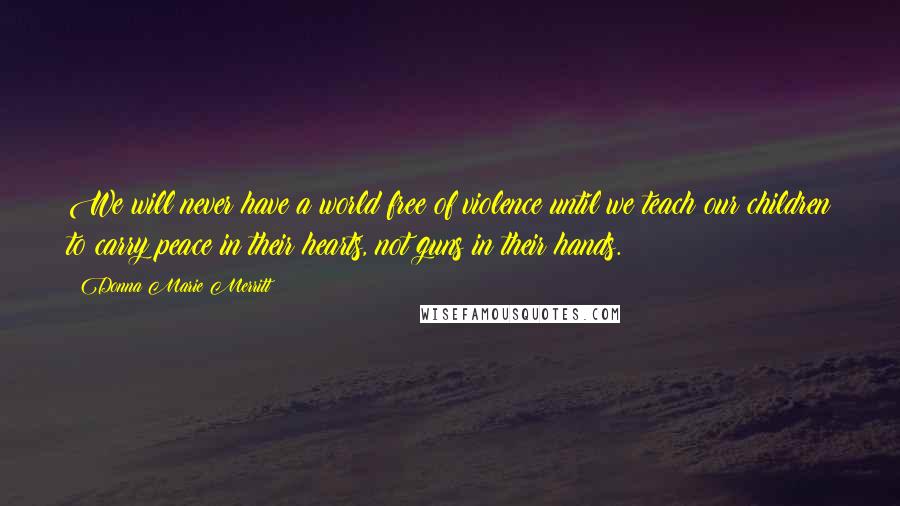 Donna Marie Merritt Quotes: We will never have a world free of violence until we teach our children to carry peace in their hearts, not guns in their hands.