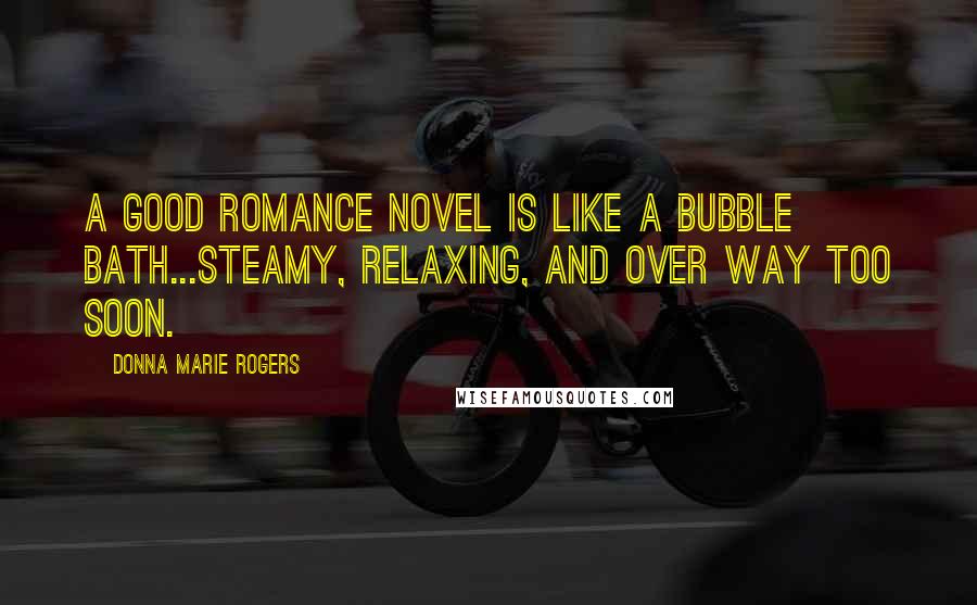 Donna Marie Rogers Quotes: A good romance novel is like a bubble bath...steamy, relaxing, and over way too soon.