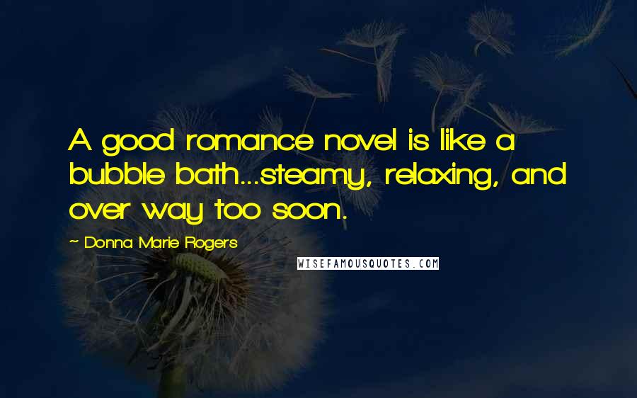 Donna Marie Rogers Quotes: A good romance novel is like a bubble bath...steamy, relaxing, and over way too soon.