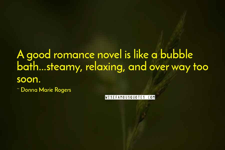 Donna Marie Rogers Quotes: A good romance novel is like a bubble bath...steamy, relaxing, and over way too soon.