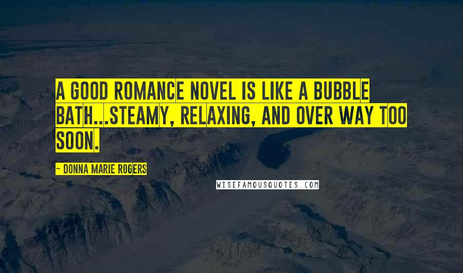 Donna Marie Rogers Quotes: A good romance novel is like a bubble bath...steamy, relaxing, and over way too soon.